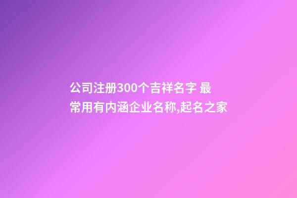 公司注册300个吉祥名字 最常用有内涵企业名称,起名之家-第1张-公司起名-玄机派